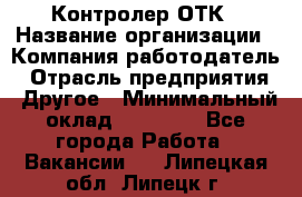 Контролер ОТК › Название организации ­ Компания-работодатель › Отрасль предприятия ­ Другое › Минимальный оклад ­ 25 700 - Все города Работа » Вакансии   . Липецкая обл.,Липецк г.